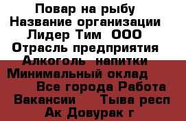 Повар на рыбу › Название организации ­ Лидер Тим, ООО › Отрасль предприятия ­ Алкоголь, напитки › Минимальный оклад ­ 25 000 - Все города Работа » Вакансии   . Тыва респ.,Ак-Довурак г.